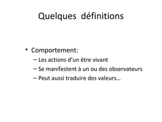 Quelques définitions
• Comportement:
– Les actions d’un être vivant
– Se manifestent à un ou des observateurs
– Peut aussi traduire des valeurs…

 