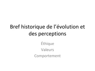 Bref historique de l’évolution et
des perceptions
Éthique
Valeurs
Comportement

 