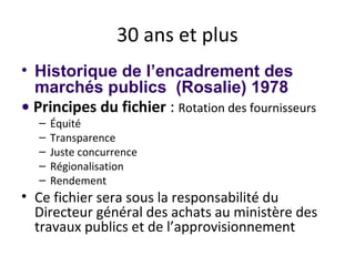 30 ans et plus
• Historique de l’encadrement des
marchés publics (Rosalie) 1978
• Principes du fichier : Rotation des fournisseurs
–
–
–
–
–

Équité
Transparence
Juste concurrence
Régionalisation
Rendement

• Ce fichier sera sous la responsabilité du
Directeur général des achats au ministère des
travaux publics et de l’approvisionnement

 