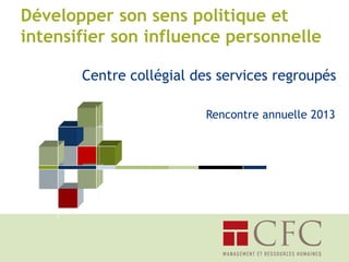 Développer son sens politique et
intensifier son influence personnelle
Centre collégial des services regroupés
Rencontre annuelle 2013

 