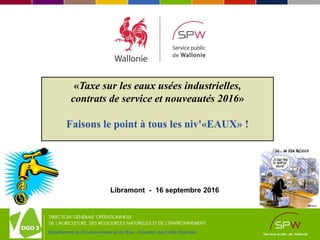 Département de l'Environnement et de l'Eau - Direction des Outils financiers
«Taxe sur les eaux usées industrielles,
contrats de service et nouveautés 2016»
Faisons le point à tous les niv'«EAUX» !
Libramont - 16 septembre 2016
 