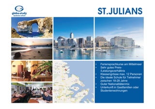 ST.JULIANS




•   Feriensprachkurse am Mittelmeer
•   Sehr gutes Preis-
    /Leistungsverhältnis
•   Klassengrösse max. 12 Personen
•   Die ideale Schule für Teilnehmer
    zwischen 18-28 Jahre
•   Guter Nationalitätenmix
•   Unterkunft in Gastfamilien oder
    Studentenwohnungen
 