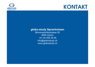 KONTAKT


globo-study Sprachreisen
   Birmensdorferstrasse 55
         8004 Zürich
       +41 44 455 34 00
     info@globostudy.ch
      www.globostudy.ch
 