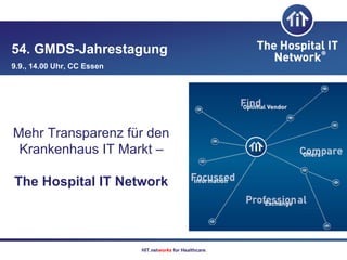 54. GMDS-Jahrestagung
9.9., 14.00 Uhr, CC Essen




Mehr Transparenz für den
 Krankenhaus IT Markt –

The Hospital IT Network



                            HIT.networks for Healthcare.
 