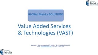 GLOBAL Metrics SOLUTIONS
Bamako – Mali Hamdallaye ACI 2000 – Tel: +223 68 39 68 33
Email: proserv@g-metric.com – web: www.g-metric.com
Value Added Services
& Technologies (VAST)
 