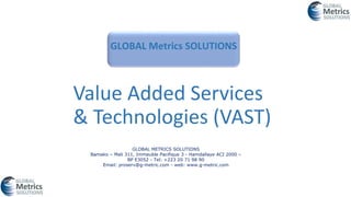 GLOBAL Metrics SOLUTIONS
GLOBAL METRICS SOLUTIONS
Bamako – Mali 311, Immeuble Pacifique 3 - Hamdallaye ACI 2000 –
BP E3052 - Tel: +223 20 71 98 90
Email: proserv@g-metric.com - web: www.g-metric.com
Value Added Services
& Technologies (VAST)
 