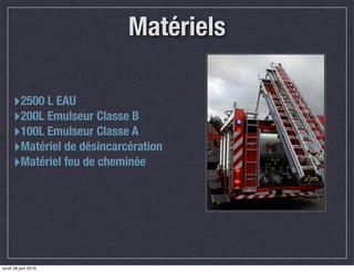 Matériels

     ‣2500 L EAU
     ‣200L Emulseur Classe B
     ‣100L Emulseur Classe A
     ‣Matériel de désincarcération
     ‣Matériel feu de cheminée




lundi 28 juin 2010
 