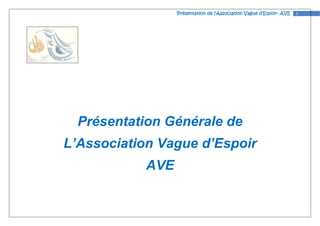 Présentation
                 Présentation de l’Association Vague d’Espoir- AVE
                                                     d’Espoir-       1




  Présentation Générale de
L’Association Vague d’Espoir
           AVE
 