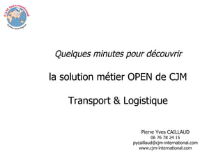 Quelques minutes pour découvrir la solution métier OPEN de CJM Transport & Logistique Pierre Yves CAILLAUD 06 76 78 24 15 [email_address] www.cjm-international.com 