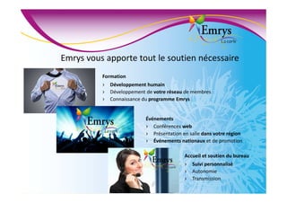 Emrys vous apporte tout le soutien nécessaire
Accueil et soutien du bureau
› Suivi personnalisé
› Autonomie
› Transmission
Formation
› Développement humain
› Développement de votre réseau de membres
› Connaissance du programme Emrys
Événements
› Conférences web
› Présentation en salle dans votre région
› Événements nationaux et de promotion
 
