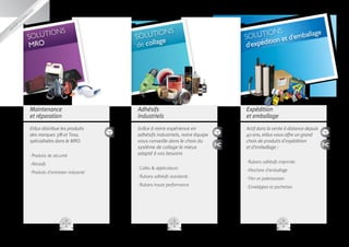 ballage
               em
           
   ésifs

                                 IONS                          IONS                                 IONS
Adh
                                                                                                                  ge
                  SOLUT                                 SOLUT e                              SOLUT on et d'emballa
                                                                 g                                   iti
                  MRO                                   de colla                             d'expéd




                    Maintenance                         Adhésifs                             Expédition
                    et réparation                       industriels                          et emballage
                    Etilux distribue les produits       Grâce à notre expérience en          Actif dans la vente à distance depuis
                    des marques 3M et Tesa,             adhésifs industriels, notre équipe   40 ans, etilux vous offre un grand
                    spécialisées dans le MRO.           vous conseille dans le choix du      choix de produits d’expédition
                                                        système de collage le mieux          et d’emballage :
                    ··Produits de sécurité              adapté à vos besoins

                    ··Abrasifs                                                               ··Rubans adhésifs imprimés
                                                        ··Colles  applicateurs              ··Machine d’emballage
                    ··Produits d’entretien industriel
                                                        ··Rubans adhésifs standards          ··Film et palettisation
                                                        ··Rubans haute performance           ··Enveloppes et pochettes
 