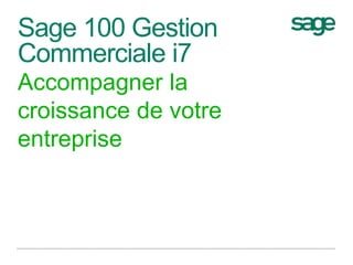 Sage 100 Gestion 
Commerciale i7 
Accompagner la 
croissance de votre 
entreprise 
 