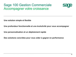 Sage 100 Gestion Commerciale 
Accompagner votre croissance 
Une solution simple et flexible 
Une profondeur fonctionnelle ...