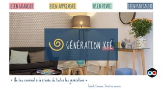 Génération Kfé |39, rue deConstantinople 75008 Paris | contact@generationkfe.com |www.generationkfe.com | 01 42 65 82 35
« Un lieu convivial à la croisée de toutes les générations »
Isabelle Chavanne, Directrice associée
BIEN VIVREBIEN APPRENDREBIEN GRANDIR BIEN PARTAGER
 