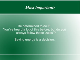 Most important: Be determined to do it!  You´ve heard a lot of this before, but do you always follow these „rules“? Saving energy is a decision. 