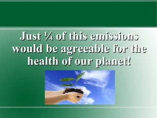 Just ¼ of this emissions would be agreeable for the health of our planet! 