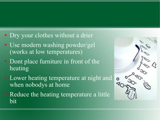 Dry your clothes without a drier Use modern washing powder/gel (works at low temperatures) Dont place furniture in front of the heating Lower heating temperature at night and when nobodys at home Reduce the heating temperature a little bit  