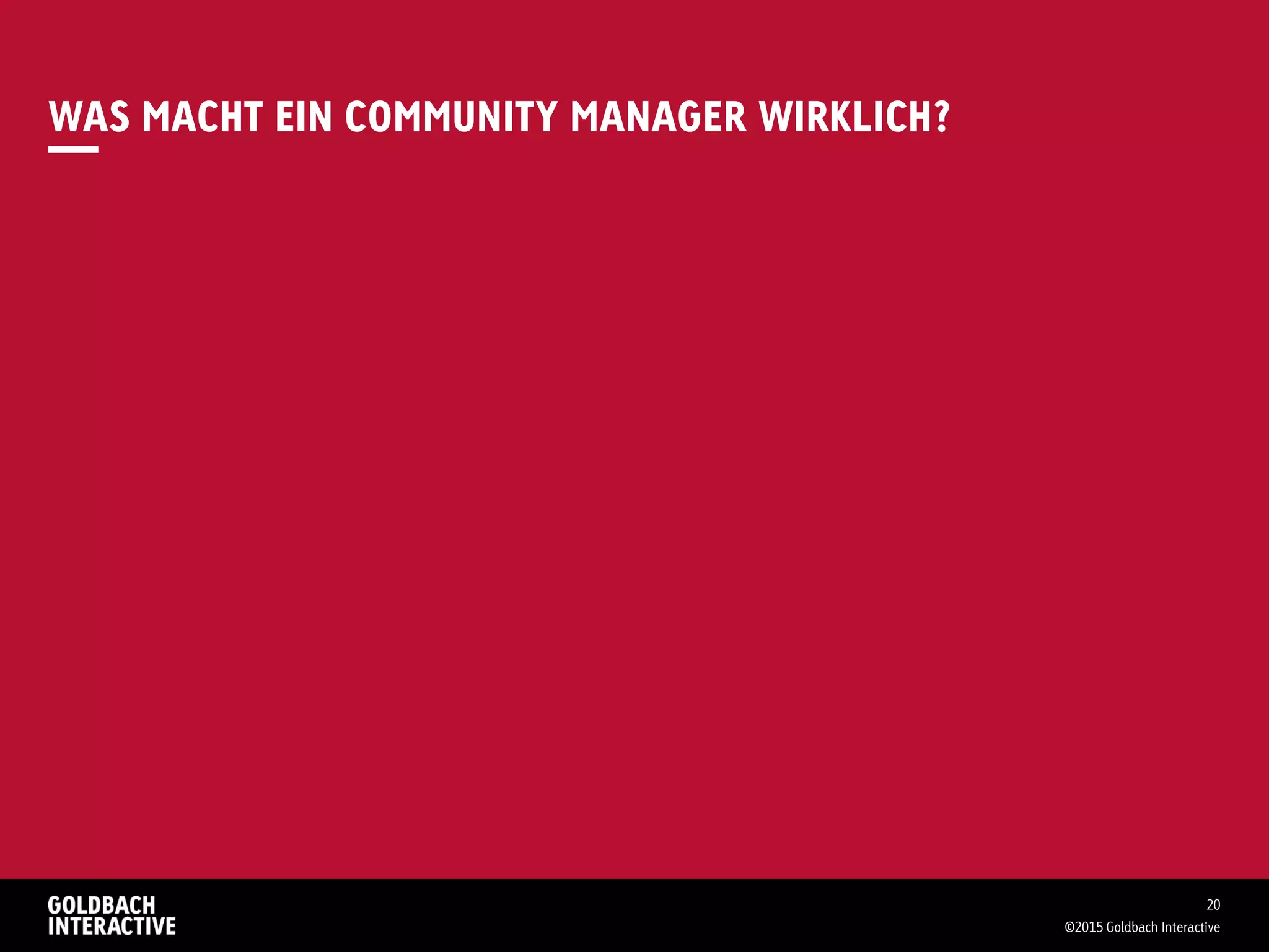 WAS MACHT EIN COMMUNITY MANAGER WIRKLICH?
20
©2015 Goldbach Interactive
 