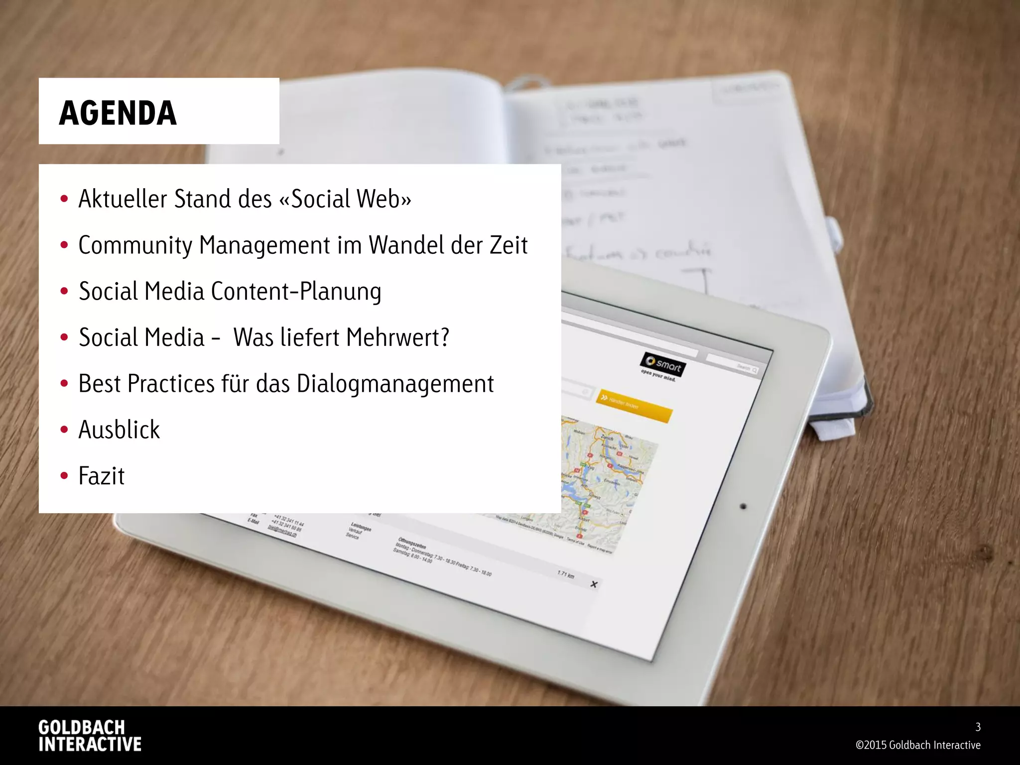AGENDA
 Aktueller Stand des «Social Web»
 Community Management im Wandel der Zeit
 Social Media Content-Planung
 Social Media - Was liefert Mehrwert?
 Best Practices für das Dialogmanagement
 Ausblick
 Fazit
©2015 Goldbach Interactive
3
 