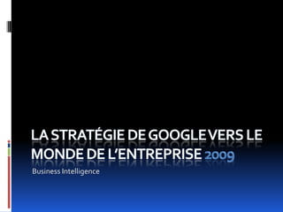 La stratégie de Google vers le monde de l’entreprise 2009 Business Intelligence 