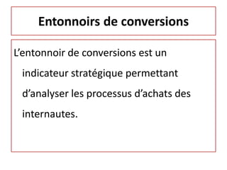 Entonnoirs de conversions

L’entonnoir de conversions est un
 indicateur stratégique permettant
 d’analyser les processus d’achats des
 internautes.
 