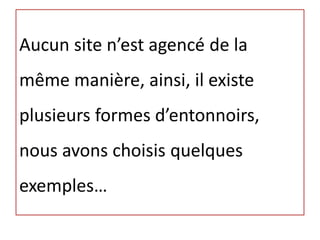 Aucun site n’est agencé de la
même manière, ainsi, il existe
plusieurs formes d’entonnoirs,
nous avons choisis quelques
exemples…
 