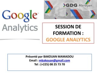 SESSION DE
              FORMATION :
            GOOGLE ANALYTICS

Présenté par BAKOUAN MAMADOU
  Email : mbakouan@gmail.com
      Tel : (+225) 08 25 73 70
 