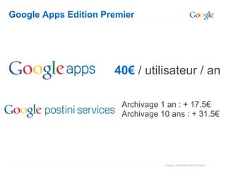 Google Apps Edition Premier




                      40€ / utilisateur / an

                        Archivage 1 an : + 17.5€
                        Archivage 10 ans : + 31.5€
 