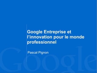 Google Entreprise et
l’innovation pour le monde
professionnel

Pascal Pignon
 