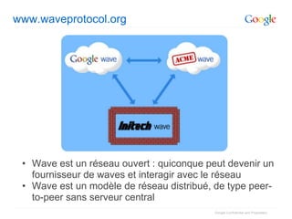 www.waveprotocol.org




 • Wave est un réseau ouvert : quiconque peut devenir un
   fournisseur de waves et interagir avec le réseau
 • Wave est un modèle de réseau distribué, de type peer-
   to-peer sans serveur central
                                           Google Confidential and Proprietary
 