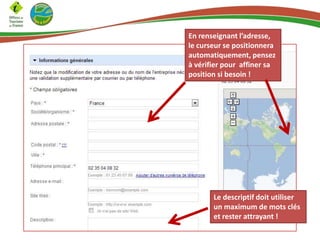 En renseignant l’adresse,
le curseur se positionnera
automatiquement, pensez
à vérifier pour affiner sa
position si besoin !

Le descriptif doit utiliser
un maximum de mots clés
et rester attrayant !

 