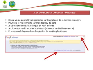 JE LA DUPLIQUE EN LANGUES ETRANGERES !
Ce qui va me permettre de remonter sur les moteurs de recherche étrangers
Pour cela je me connecte sur mon tableau de bord
Je sélectionne une autre langue en haut à droite
Je clique sur « Add another business » (« Ajouter un établissement »)
Et je reprends la procédure de création de ma Google Adresse

 