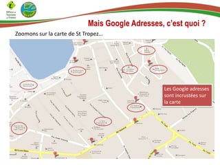 Mais Google Adresses, c’est quoi ?
Zoomons sur la carte de St Tropez…

Les Google adresses
sont incrustées sur
la carte

 