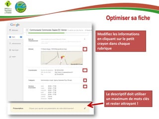 Optimiser sa fiche
Modifiez les informations
en cliquant sur le petit
crayon dans chaque
rubrique

Le descriptif doit utiliser
un maximum de mots clés
et rester attrayant !

 