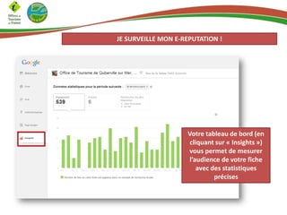 JE SURVEILLE MON E-REPUTATION !

Votre tableau de bord (en
cliquant sur « Insights »)
vous permet de mesurer
l’audience de votre fiche
avec des statistiques
précises

 
