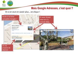 Mais Google Adresses, c’est quoi ?
Et si on veut en savoir plus… on clique !
Accès à la fiche
complète Google +

On me
propose de
réserver

Et avec Street
view on s’y
croirait déjà…

 