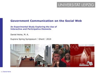 Government Communication on the Social Web

               An Experimental Study Exploring the Use of
               Interactive and Participative Elements

               Daniel Heine, M. A.

               Euprera Spring Symposium  Ghent  2010




1 / Daniel Heine
 