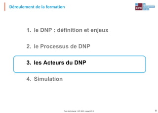 9Tout droit réservé - CIPE 2015 - www.CIPE.fr
Déroulement de la formation
1. le DNP : définition et enjeux
2. le Processus de DNP
3. les Acteurs du DNP
4. Simulation
 