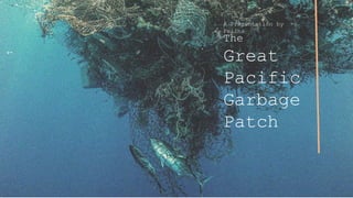 The
Great
Pacific
Garbage
Patch
A Presentation by
Felina
 