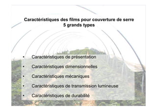 Caractéristiques des films pour couverture de serre
                  5 grands types




•   Caractéristiques de présentation

•   Caractéristiques dimensionnelles

•   Caractéristiques mécaniques

•   Caractéristiques de transmission lumineuse

•   Caractéristiques de durabilité
                         G Pichon
 