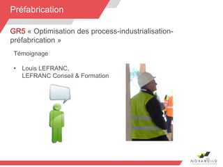 35
Témoignage
• Louis LEFRANC,
LEFRANC Conseil & Formation
GR5 « Optimisation des process-industrialisation-
préfabrication »
Préfabrication
 