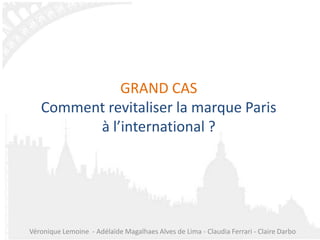 GRAND CAS
   Comment revitaliser la marque Paris
         à l’international ?




Véronique Lemoine - Adélaïde Magalhaes Alves de Lima - Claudia Ferrari - Claire Darbo
 