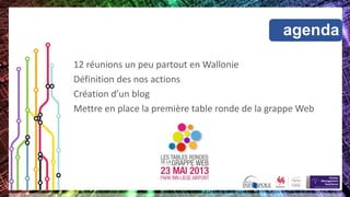agenda
12 réunions un peu partout en Wallonie
Définition des nos actions
Création d’un blog
Mettre en place la première table ronde de la grappe Web
 