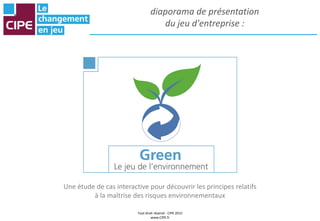 Tout droit réservé - CIPE 2015
www.CIPE.fr
diaporama de présentation
du jeu d'entreprise :
Une étude de cas interactive pour découvrir les principes relatifs
à la maîtrise des risques environnementaux
 