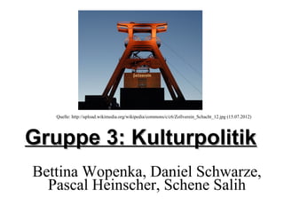 Quelle: http://upload.wikimedia.org/wikipedia/commons/c/c6/Zollverein_Schacht_12.jpg (15.07.2012)




Gruppe 3: Kulturpolitik
Bettina Wopenka, Daniel Schwarze,
  Pascal Heinscher, Schene Salih
 