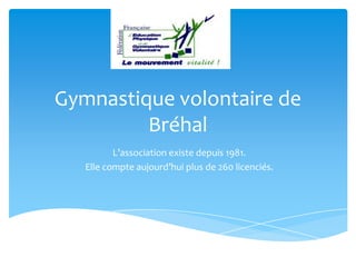 Gymnastique volontaire de
Bréhal
L’association existe depuis 1981.
Elle compte aujourd’hui plus de 260 licenciés.
 