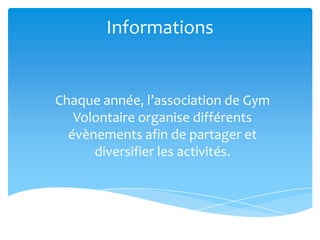 Informations
Chaque année, l’association de Gym
Volontaire organise différents
évènements afin de partager et
diversifier les activités.
 