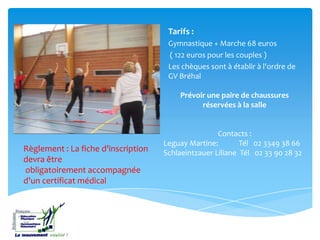 Règlement : La fiche d'inscription
devra être
obligatoirement accompagnée
d'un certificat médical
Tarifs :
Gymnastique + Marche 68 euros
( 122 euros pour les couples )
Les chèques sont à établir à l'ordre de
GV Bréhal
Prévoir une paire de chaussures
réservées à la salle
Contacts :
Leguay Martine: Tél 02 3349 38 66
Schlaeintzauer Liliane Tél 02 33 90 28 32
 