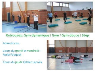 Retrouvez: Gym dynamique / Gym / Gym douce / Step
Animatrices:
Cours du mardi et vendredi :
Assia Fauquet
Cours du jeudi: Esther Lacroix
 