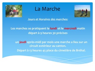 La Marche
Jours et Horaires des marches:
Les marches se pratiquent le lundi et le mercredi matin
départ à 9 heures 30 précises
un jeudi après-midi par mois une marche a lieu sur un
circuit extérieur au canton.
Départ à 13 heures 45 place du cimetière de Bréhal.
 